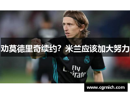 劝莫德里奇续约?米兰应该加大努力 劝莫德里奇续约?米兰应该加大努力