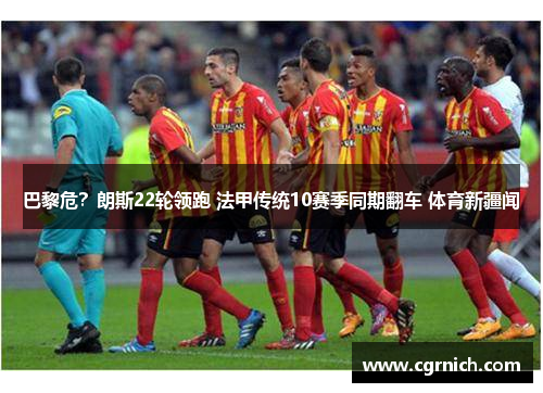 巴黎危？朗斯22轮领跑 法甲传统10赛季同期翻车 体育新疆闻